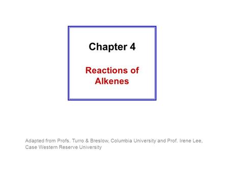 Chapter 4 Reactions of Alkenes Adapted from Profs. Turro & Breslow, Columbia University and Prof. Irene Lee, Case Western Reserve University.