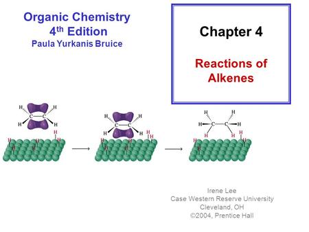 Organic Chemistry 4 th Edition Paula Yurkanis Bruice Chapter 4 Reactions of Alkenes Irene Lee Case Western Reserve University Cleveland, OH ©2004, Prentice.