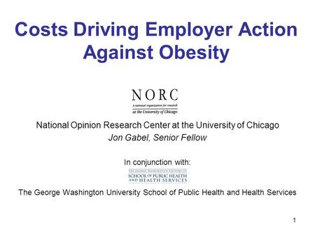 1 Costs Driving Employer Action Against Obesity National Opinion Research Center at the University of Chicago Jon Gabel, Senior Fellow In conjunction with: