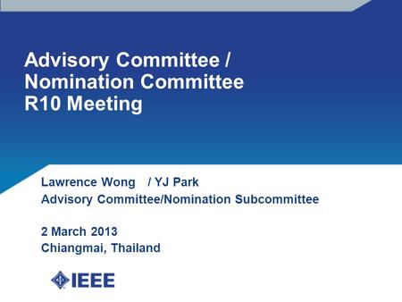 Advisory Committee / Nomination Committee R10 Meeting Lawrence Wong / YJ Park Advisory Committee/Nomination Subcommittee 2 March 2013 Chiangmai, Thailand.