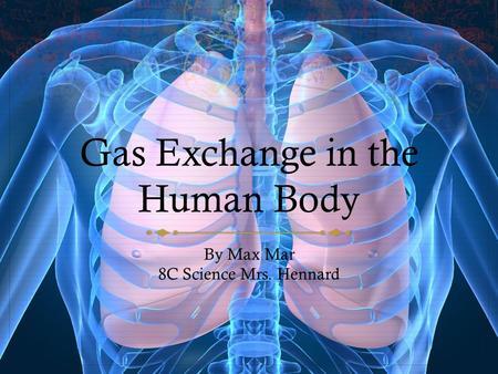 Gas Exchange in the Human Body By Max Mar 8C Science Mrs. Hennard.