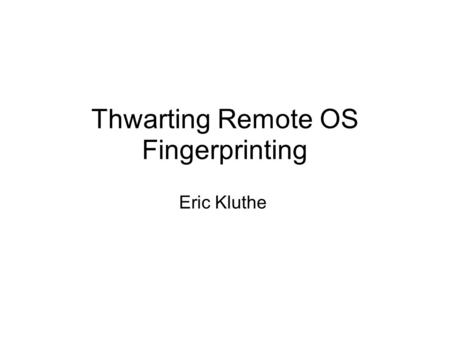 Thwarting Remote OS Fingerprinting Eric Kluthe. What is OS fingerprinting? Sending packets, usually ICMP and TCP, and recording the responses that come.