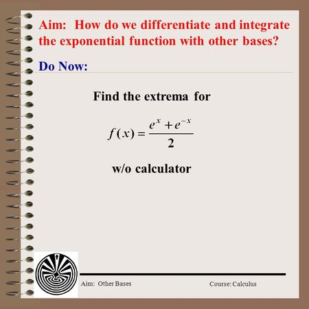 Aim: Other Bases Course: Calculus Do Now: Aim: How do we differentiate and integrate the exponential function with other bases? Find the extrema for w/o.