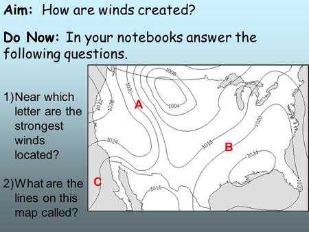 Aim: How are winds created? Do Now: In your notebooks answer the following questions. 1)Near which letter are the strongest winds located? 2)What are the.