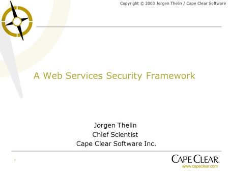 Copyright © 2003 Jorgen Thelin / Cape Clear Software 1 A Web Services Security Framework Jorgen Thelin Chief Scientist Cape Clear Software Inc.