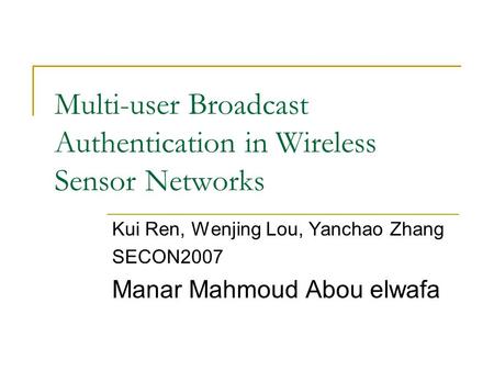 Multi-user Broadcast Authentication in Wireless Sensor Networks Kui Ren, Wenjing Lou, Yanchao Zhang SECON2007 Manar Mahmoud Abou elwafa.