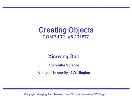 Xiaoying Gao Computer Science Victoria University of Wellington Copyright: Xiaoying Gao, Peter Andreae, Victoria University of Wellington Creating Objects.