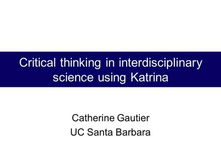 Critical thinking in interdisciplinary science using Katrina Catherine Gautier UC Santa Barbara.