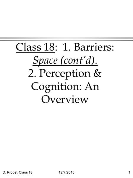 D. Propst, Class 1812/7/20151 Class 18: 1. Barriers: Space (cont’d). 2. Perception & Cognition: An Overview.