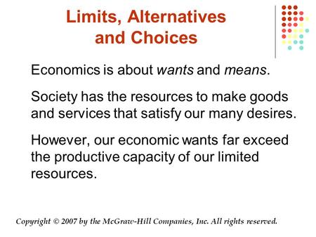 Limits, Alternatives and Choices Economics is about wants and means. Society has the resources to make goods and services that satisfy our many desires.