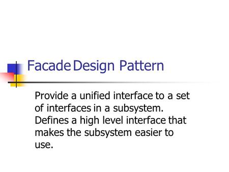 FacadeDesign Pattern Provide a unified interface to a set of interfaces in a subsystem. Defines a high level interface that makes the subsystem easier.