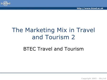 Copyright 2005 – Biz/ed The Marketing Mix in Travel and Tourism 2 BTEC Travel and Tourism.