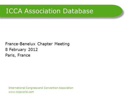 International Congress and Convention Association. www.iccaworld.com ICCA Association Database France-Benelux Chapter Meeting 8 February 2012 Paris, France.