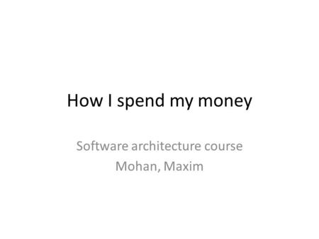 How I spend my money Software architecture course Mohan, Maxim.