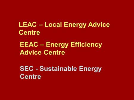 LEAC – Local Energy Advice Centre EEAC – Energy Efficiency Advice Centre SEC - Sustainable Energy Centre.