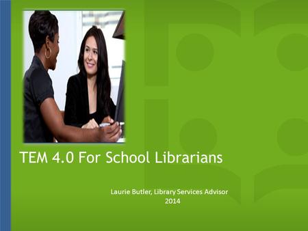 TEM 4.0 For School Librarians Laurie Butler, Library Services Advisor 2014.