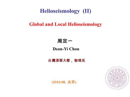 台灣清華大學， 物理系 Helioseismology (II) Global and Local Helioseismology (2010.08, 北京 ) 周定一 Dean-Yi Chou.