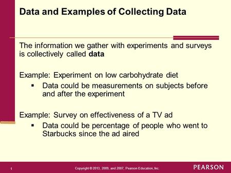 Copyright © 2013, 2009, and 2007, Pearson Education, Inc. 1 The information we gather with experiments and surveys is collectively called data Example: