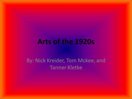 Arts of the 1920s By: Nick Kreider, Tom Mckee, and Tanner Kletke.