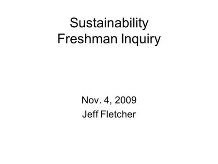 Sustainability Freshman Inquiry Nov. 4, 2009 Jeff Fletcher.