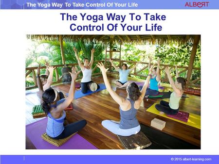 The Yoga Way To Take Control Of Your Life © 2015 albert-learning.com The Yoga Way To Take Control Of Your Life.