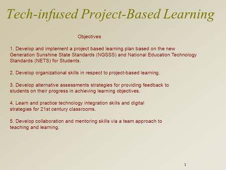 1 Tech-infused Project-Based Learning Objectives 1. Develop and implement a project based learning plan based on the new Generation Sunshine State Standards.