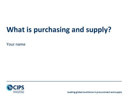 Leading global excellence in procurement and supply What is purchasing and supply? Your name.