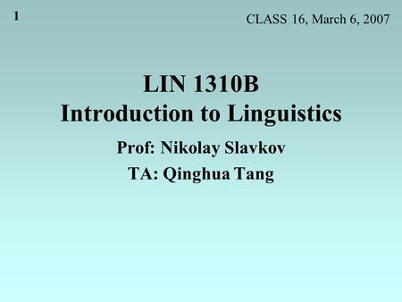 1 LIN 1310B Introduction to Linguistics Prof: Nikolay Slavkov TA: Qinghua Tang CLASS 16, March 6, 2007.