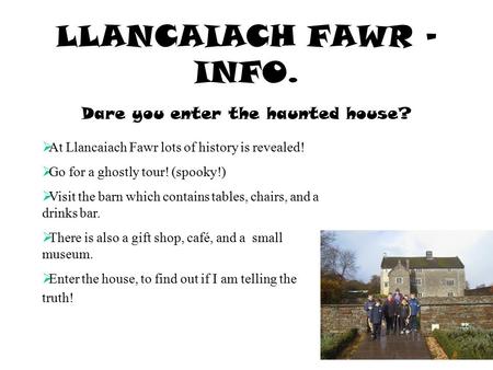 LLANCAIACH FAWR – INFO. Dare you enter the haunted house?  At Llancaiach Fawr lots of history is revealed!  Go for a ghostly tour! (spooky!)  Visit.