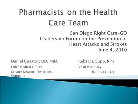 San Diego Right Care-GO Leadership Forum on the Prevention of Heart Attacks and Strokes June 4, 2010 Daniel Cusator, MD, MBARebecca Cupp, RPh Chief Medical.