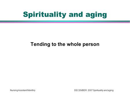 Nursing Assistant Monthly DECEMBER 2007 Spirituality and aging Tending to the whole person Spirituality and aging.