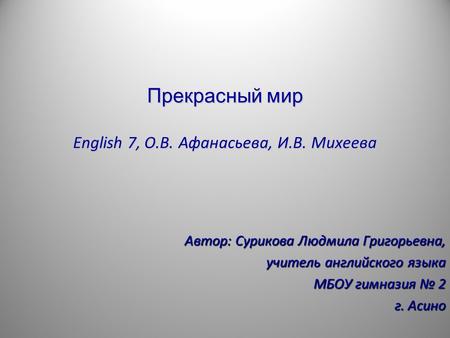 Прекрасный мир English 7, О.В. Афанасьева, И.В. Михеева Автор: Сурикова Людмила Григорьевна, учитель английского языка МБОУ гимназия № 2 г. Асино.