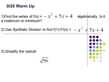 9/26 Warm Up 1)Find the vertex of f(x) =algebraically. Is it a maximum or minimum? 2) Use Synthetic Division to find f(1) if f(x) = 3) Simplify the radical: