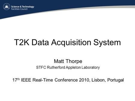 T2K Data Acquisition System Matt Thorpe STFC Rutherford Appleton Laboratory 17 th IEEE Real-Time Conference 2010, Lisbon, Portugal.