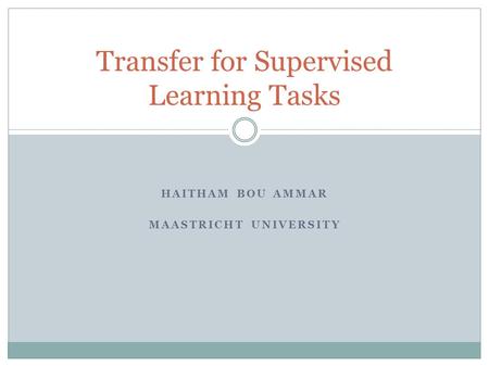 HAITHAM BOU AMMAR MAASTRICHT UNIVERSITY Transfer for Supervised Learning Tasks.