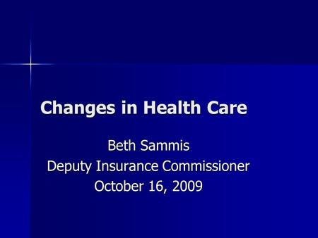 Changes in Health Care Beth Sammis Deputy Insurance Commissioner October 16, 2009.