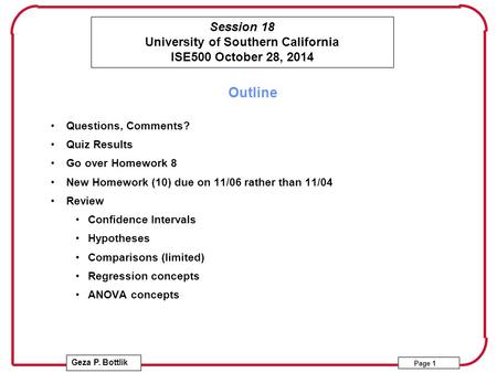 Session 18 University of Southern California ISE500 October 28, 2014 Geza P. Bottlik Page 1 Outline Questions, Comments? Quiz Results Go over Homework.