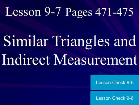 Lesson 9-7 Pages 471-475 Similar Triangles and Indirect Measurement Lesson Check 9-6 Lesson Check 9-5.