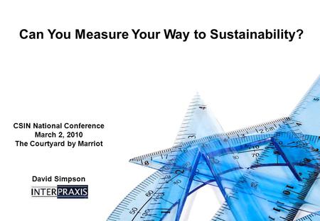 CSIN National Conference March 2, 2010 The Courtyard by Marriot David Simpson Can You Measure Your Way to Sustainability?