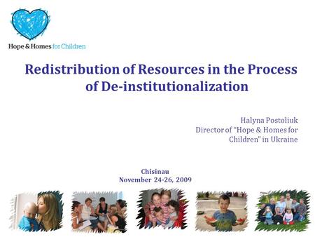 Redistribution of Resources in the Process of De-institutionalization Halyna Postoliuk Director of “Hope & Homes for Children” in Ukraine Chisinau November.