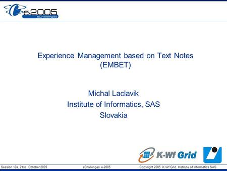 Session 10a, 21st October 2005 eChallenges e-2005 Copyright 2005 K-Wf Grid, Institute of Informatics SAS Experience Management based on Text Notes (EMBET)