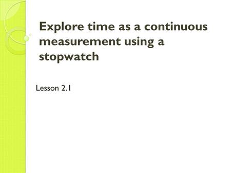 Explore time as a continuous measurement using a stopwatch Lesson 2.1.