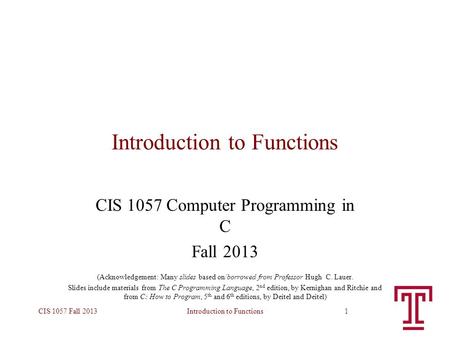 Introduction to FunctionsCIS 1057 Fall 20131 Introduction to Functions CIS 1057 Computer Programming in C Fall 2013 (Acknowledgement: Many slides based.