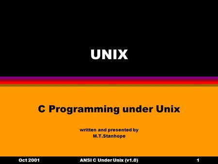 Oct 2001ANSI C Under Unix (v1.0)1 UNIX C Programming under Unix written and presented by M.T.Stanhope.