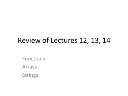 Review of Lectures 12, 13, 14 -Functions -Arrays -Strings.