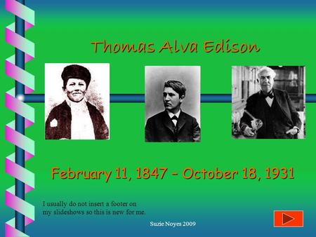 Suzie Noyes 2009 Thomas Alva Edison February 11, 1847 – October 18, 1931 I usually do not insert a footer on my slideshows so this is new for me.