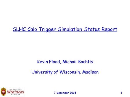 7 December 20151 SLHC Calo Trigger Simulation Status Report Kevin Flood, Michail Bachtis University of Wisconsin, Madison.