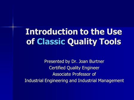 Introduction to the Use of Classic Quality Tools Presented by Dr. Joan Burtner Certified Quality Engineer Associate Professor of Industrial Engineering.