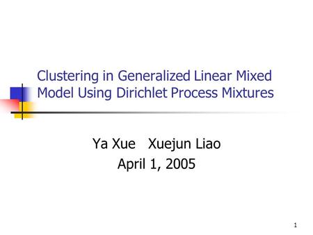 1 Clustering in Generalized Linear Mixed Model Using Dirichlet Process Mixtures Ya Xue Xuejun Liao April 1, 2005.