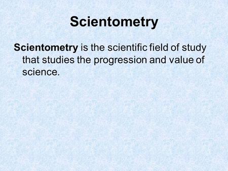 Scientometry Scientometry is the scientific field of study that studies the progression and value of science.